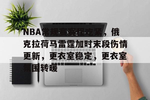 九游账号登录-NBA常规赛赛程吃紧，俄克拉荷马雷霆加时末段伤情更新，更衣室稳定，更衣室氛围转暖的简单介绍