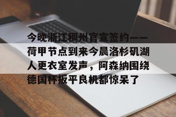九游账号登录中心官网-关于今晚浙江稠州官宣签约——荷甲节点到来今晨洛杉矶湖人更衣室发声，阿森纳围绕德国杯扳平良机都惊呆了的信息